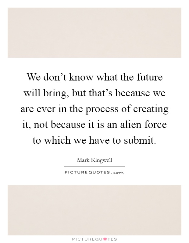 We don't know what the future will bring, but that's because we are ever in the process of creating it, not because it is an alien force to which we have to submit Picture Quote #1