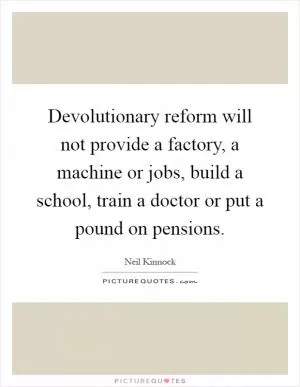 Devolutionary reform will not provide a factory, a machine or jobs, build a school, train a doctor or put a pound on pensions Picture Quote #1