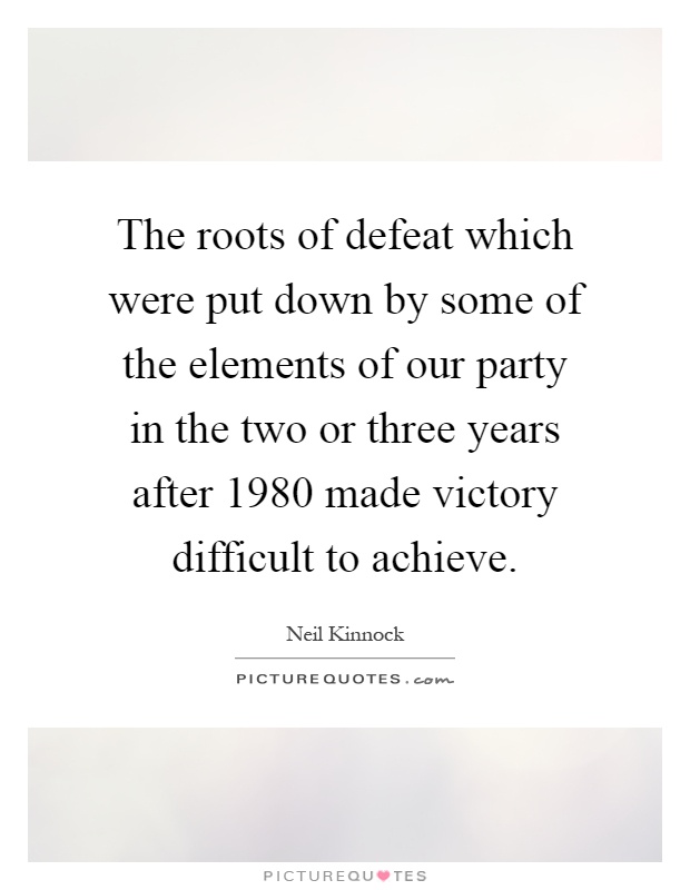 The roots of defeat which were put down by some of the elements of our party in the two or three years after 1980 made victory difficult to achieve Picture Quote #1