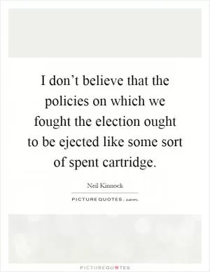 I don’t believe that the policies on which we fought the election ought to be ejected like some sort of spent cartridge Picture Quote #1