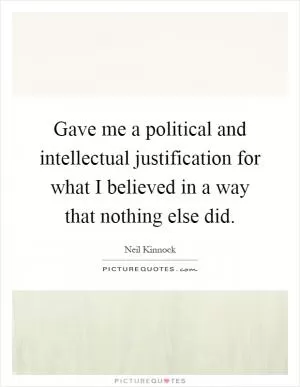Gave me a political and intellectual justification for what I believed in a way that nothing else did Picture Quote #1