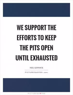 We support the efforts to keep the pits open until exhausted Picture Quote #1