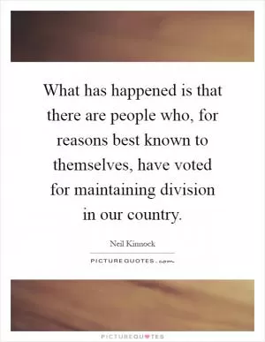 What has happened is that there are people who, for reasons best known to themselves, have voted for maintaining division in our country Picture Quote #1
