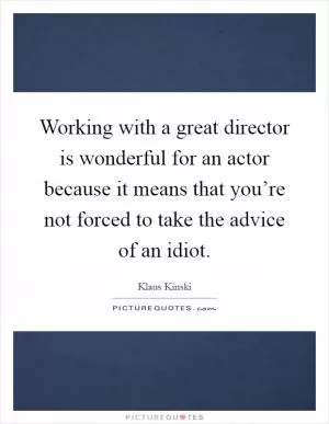 Working with a great director is wonderful for an actor because it means that you’re not forced to take the advice of an idiot Picture Quote #1