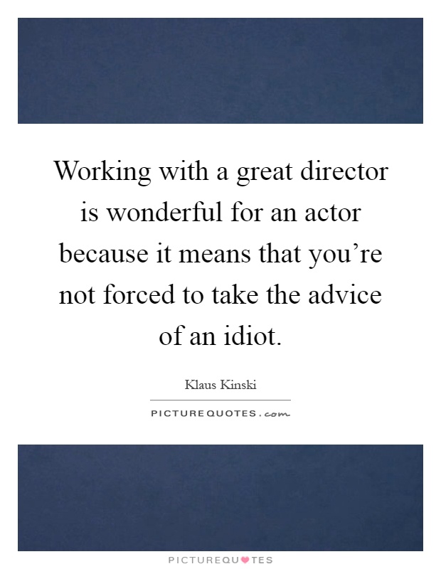 Working with a great director is wonderful for an actor because it means that you're not forced to take the advice of an idiot Picture Quote #1