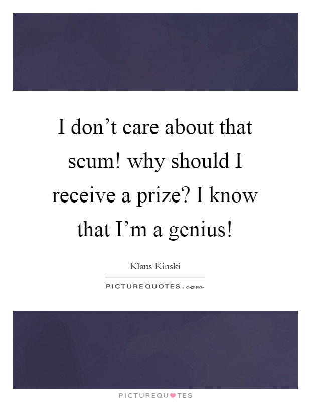 I don't care about that scum! why should I receive a prize? I know that I'm a genius! Picture Quote #1