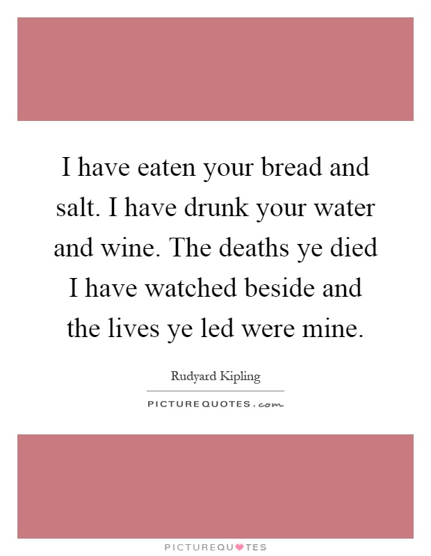 I have eaten your bread and salt. I have drunk your water and wine. The deaths ye died I have watched beside and the lives ye led were mine Picture Quote #1