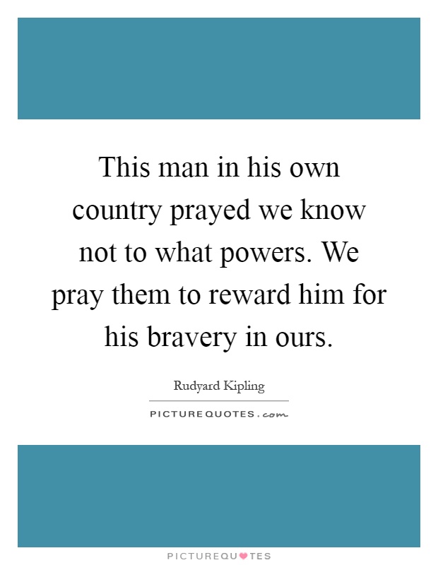 This man in his own country prayed we know not to what powers. We pray them to reward him for his bravery in ours Picture Quote #1