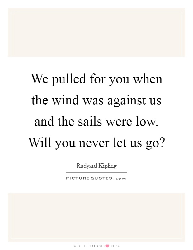 We pulled for you when the wind was against us and the sails were low. Will you never let us go? Picture Quote #1