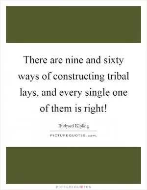There are nine and sixty ways of constructing tribal lays, and every single one of them is right! Picture Quote #1