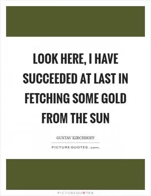 Look here, I have succeeded at last in fetching some gold from the sun Picture Quote #1