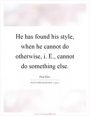 He has found his style, when he cannot do otherwise, i. E., cannot do something else Picture Quote #1