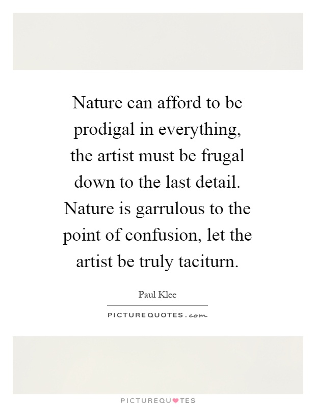 Nature can afford to be prodigal in everything, the artist must be frugal down to the last detail. Nature is garrulous to the point of confusion, let the artist be truly taciturn Picture Quote #1