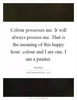 Colour possesses me. It will always possess me. That is the meaning of this happy hour: colour and I are one. I am a painter Picture Quote #1