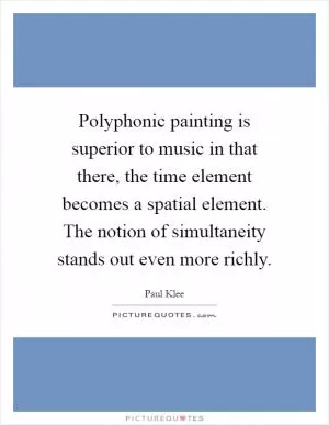 Polyphonic painting is superior to music in that there, the time element becomes a spatial element. The notion of simultaneity stands out even more richly Picture Quote #1