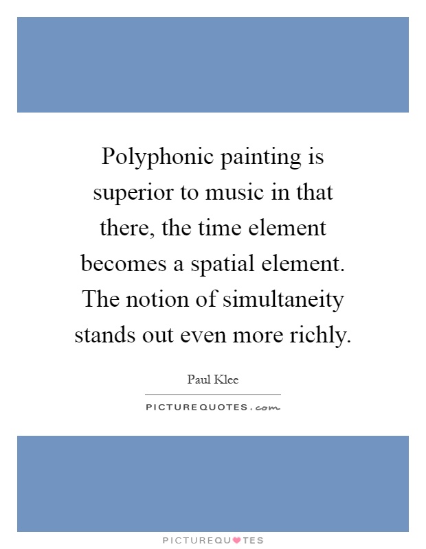 Polyphonic painting is superior to music in that there, the time element becomes a spatial element. The notion of simultaneity stands out even more richly Picture Quote #1