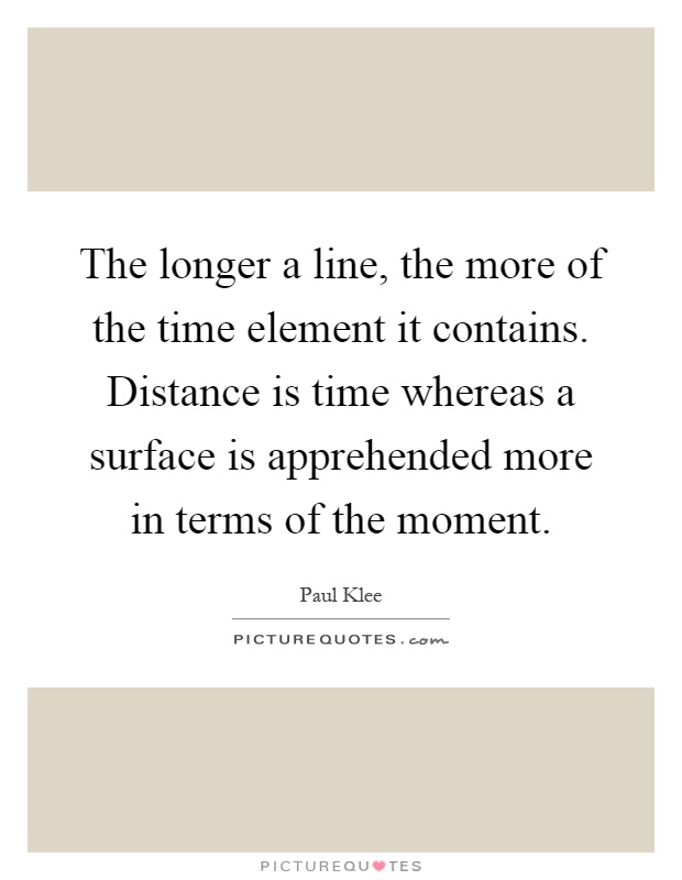 The longer a line, the more of the time element it contains. Distance is time whereas a surface is apprehended more in terms of the moment Picture Quote #1