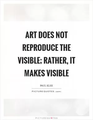 Art does not reproduce the visible; rather, it makes visible Picture Quote #1