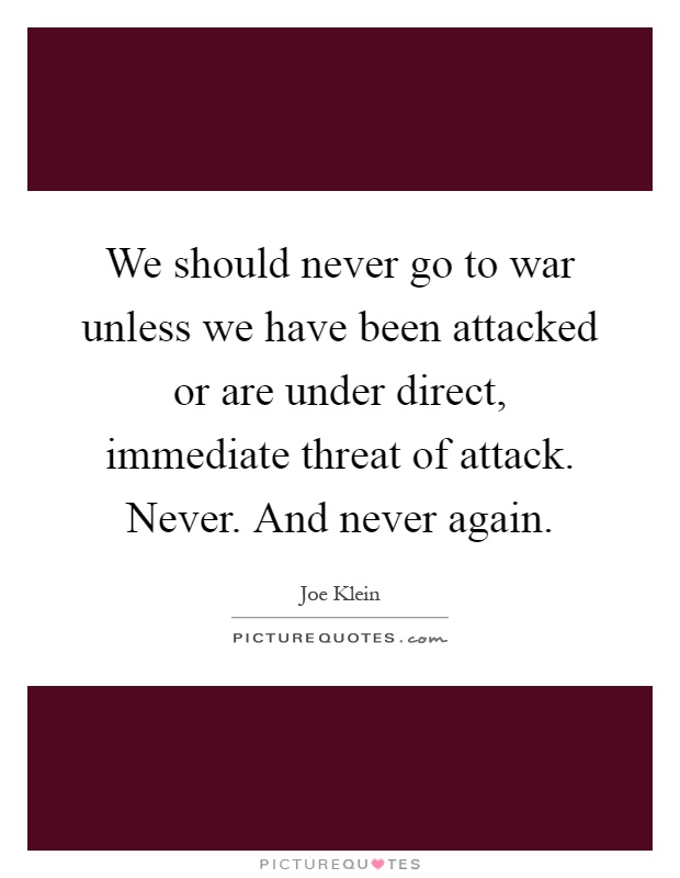 We should never go to war unless we have been attacked or are under direct, immediate threat of attack. Never. And never again Picture Quote #1