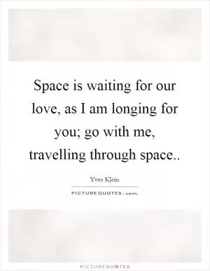 Space is waiting for our love, as I am longing for you; go with me, travelling through space Picture Quote #1