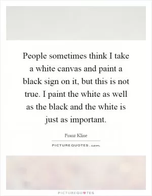 People sometimes think I take a white canvas and paint a black sign on it, but this is not true. I paint the white as well as the black and the white is just as important Picture Quote #1