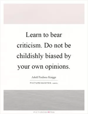 Learn to bear criticism. Do not be childishly biased by your own opinions Picture Quote #1