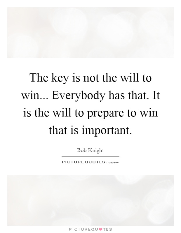 The key is not the will to win... Everybody has that. It is the will to prepare to win that is important Picture Quote #1