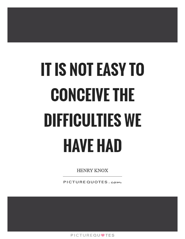It is not easy to conceive the difficulties we have had Picture Quote #1