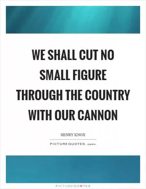 We shall cut no small figure through the country with our cannon Picture Quote #1