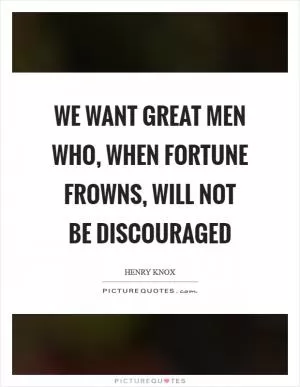 We want great men who, when fortune frowns, will not be discouraged Picture Quote #1