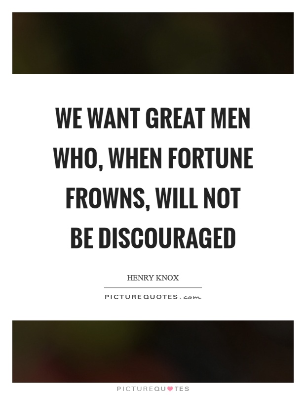 We want great men who, when fortune frowns, will not be discouraged Picture Quote #1