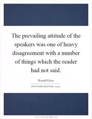 The prevailing attitude of the speakers was one of heavy disagreement with a number of things which the reader had not said Picture Quote #1