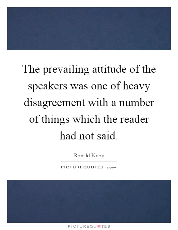 The prevailing attitude of the speakers was one of heavy disagreement with a number of things which the reader had not said Picture Quote #1
