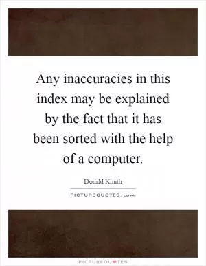 Any inaccuracies in this index may be explained by the fact that it has been sorted with the help of a computer Picture Quote #1