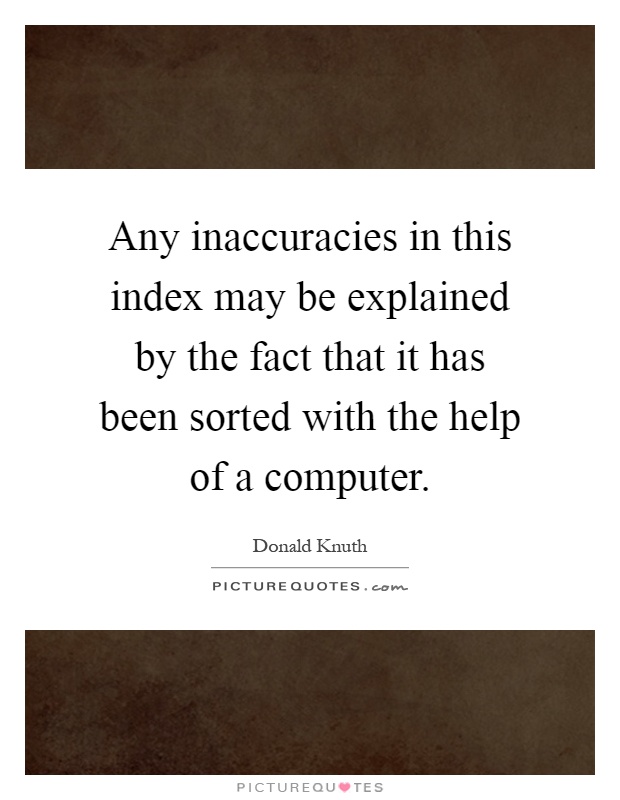 Any inaccuracies in this index may be explained by the fact that it has been sorted with the help of a computer Picture Quote #1