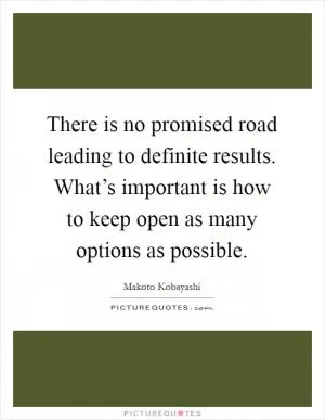 There is no promised road leading to definite results. What’s important is how to keep open as many options as possible Picture Quote #1