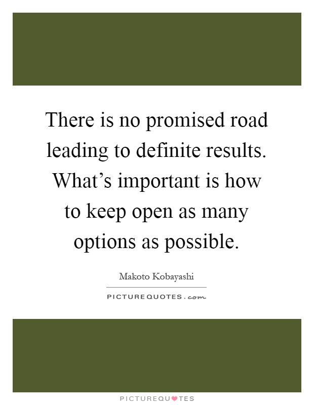 There is no promised road leading to definite results. What's important is how to keep open as many options as possible Picture Quote #1
