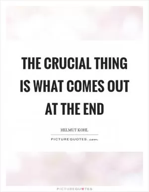 The crucial thing is what comes out at the end Picture Quote #1