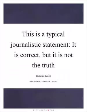 This is a typical journalistic statement: It is correct, but it is not the truth Picture Quote #1