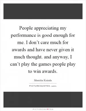 People appreciating my performance is good enough for me. I don’t care much for awards and have never given it much thought. and anyway, I can’t play the games people play to win awards Picture Quote #1