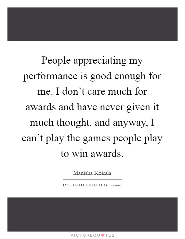People appreciating my performance is good enough for me. I don't care much for awards and have never given it much thought. and anyway, I can't play the games people play to win awards Picture Quote #1