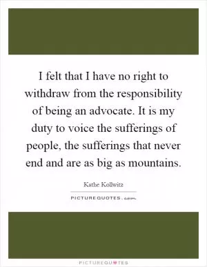 I felt that I have no right to withdraw from the responsibility of being an advocate. It is my duty to voice the sufferings of people, the sufferings that never end and are as big as mountains Picture Quote #1