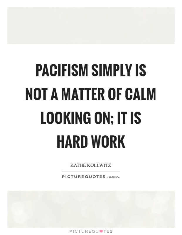 Pacifism simply is not a matter of calm looking on; it is hard work Picture Quote #1