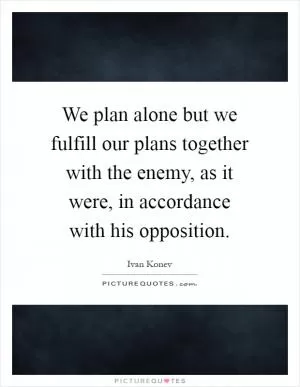 We plan alone but we fulfill our plans together with the enemy, as it were, in accordance with his opposition Picture Quote #1