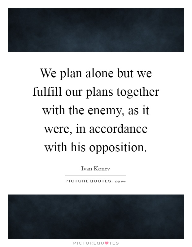 We plan alone but we fulfill our plans together with the enemy, as it were, in accordance with his opposition Picture Quote #1