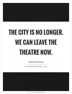 The city is no longer. We can leave the theatre now Picture Quote #1
