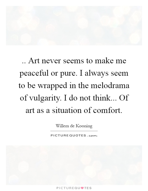 .. Art never seems to make me peaceful or pure. I always seem to be wrapped in the melodrama of vulgarity. I do not think... Of art as a situation of comfort Picture Quote #1