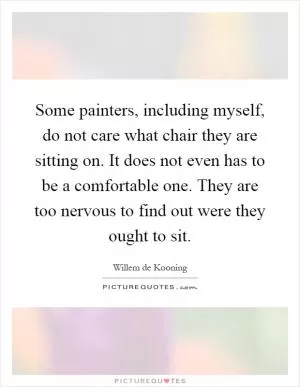 Some painters, including myself, do not care what chair they are sitting on. It does not even has to be a comfortable one. They are too nervous to find out were they ought to sit Picture Quote #1