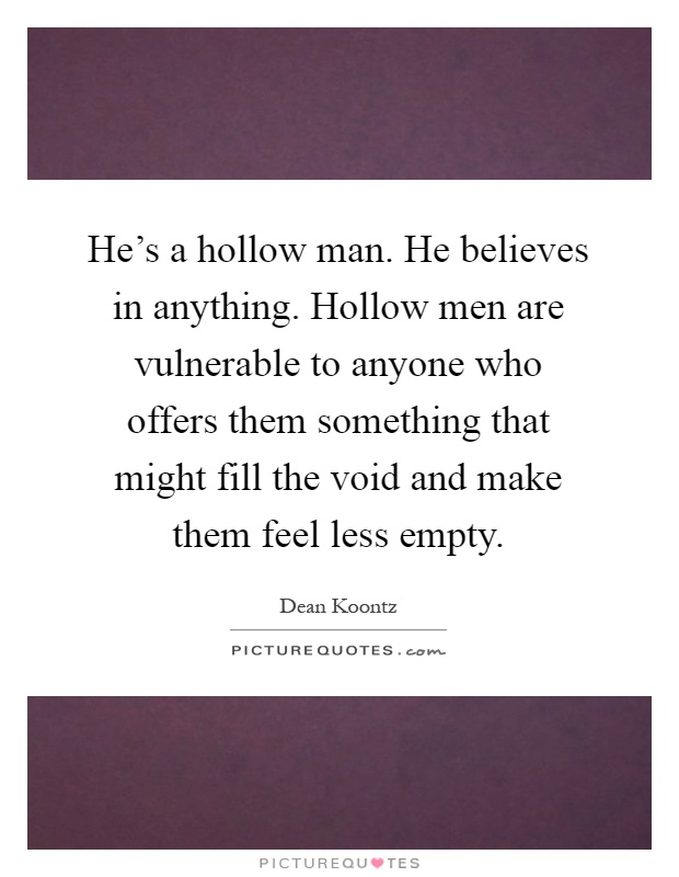 He's a hollow man. He believes in anything. Hollow men are vulnerable to anyone who offers them something that might fill the void and make them feel less empty Picture Quote #1