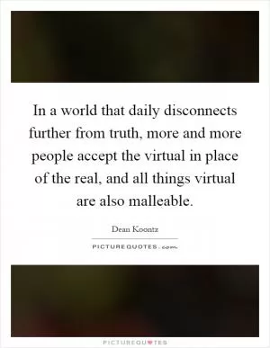 In a world that daily disconnects further from truth, more and more people accept the virtual in place of the real, and all things virtual are also malleable Picture Quote #1